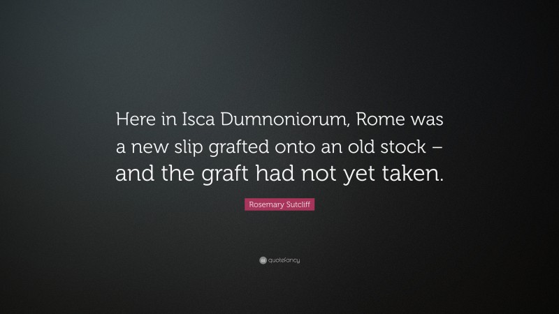 Rosemary Sutcliff Quote: “Here in Isca Dumnoniorum, Rome was a new slip grafted onto an old stock – and the graft had not yet taken.”