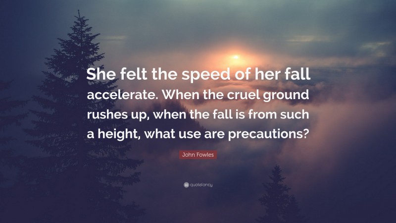 John Fowles Quote: “She felt the speed of her fall accelerate. When the cruel ground rushes up, when the fall is from such a height, what use are precautions?”