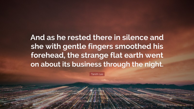 Tanith Lee Quote: “And as he rested there in silence and she with gentle fingers smoothed his forehead, the strange flat earth went on about its business through the night.”