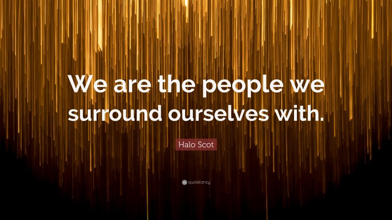 Halo Scot Quote: “We are the people we surround ourselves with.”