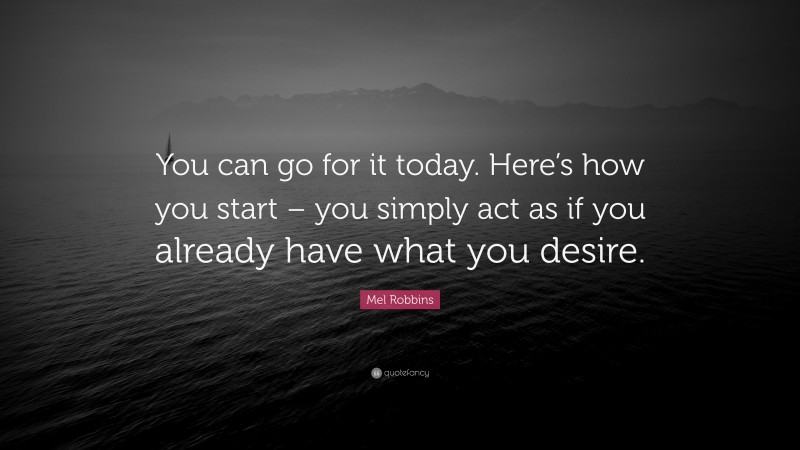 Mel Robbins Quote: “You can go for it today. Here’s how you start – you simply act as if you already have what you desire.”
