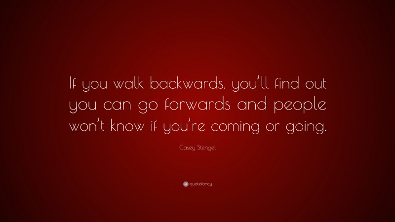 Casey Stengel Quote: “If you walk backwards, you’ll find out you can go forwards and people won’t know if you’re coming or going.”