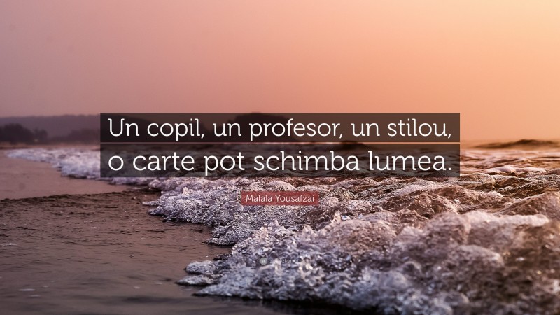 Malala Yousafzai Quote: “Un copil, un profesor, un stilou, o carte pot schimba lumea.”