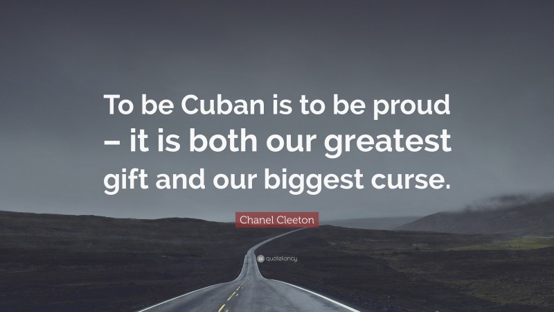 Chanel Cleeton Quote: “To be Cuban is to be proud – it is both our greatest gift and our biggest curse.”