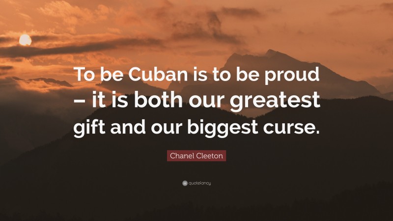 Chanel Cleeton Quote: “To be Cuban is to be proud – it is both our greatest gift and our biggest curse.”