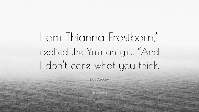 Lou Anders Quote: “I am Thianna Frostborn,” replied the Ymirian girl. “And I don’t care what you think.”