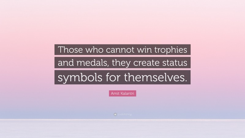 Amit Kalantri Quote: “Those who cannot win trophies and medals, they create status symbols for themselves.”