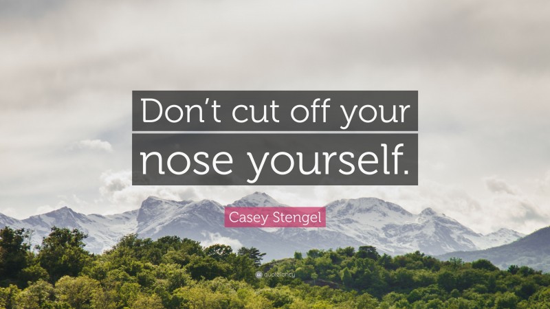 Casey Stengel Quote: “Don’t cut off your nose yourself.”