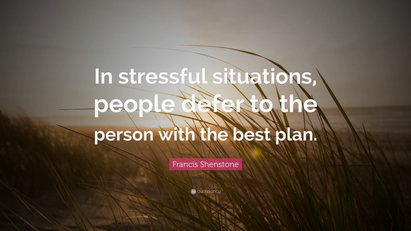 Francis Shenstone Quote: “In stressful situations, people defer to the person with the best plan.”