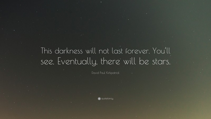 David Paul Kirkpatrick Quote: “This darkness will not last forever. You’ll see. Eventually, there will be stars.”