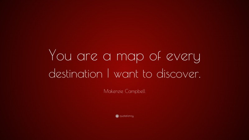 Makenzie Campbell Quote: “You are a map of every destination I want to discover.”