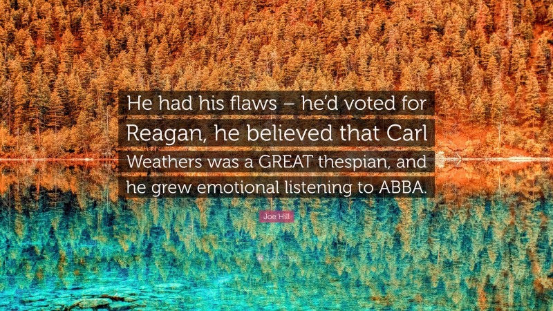 Joe Hill Quote: “He had his flaws – he’d voted for Reagan, he believed that Carl Weathers was a GREAT thespian, and he grew emotional listening to ABBA.”