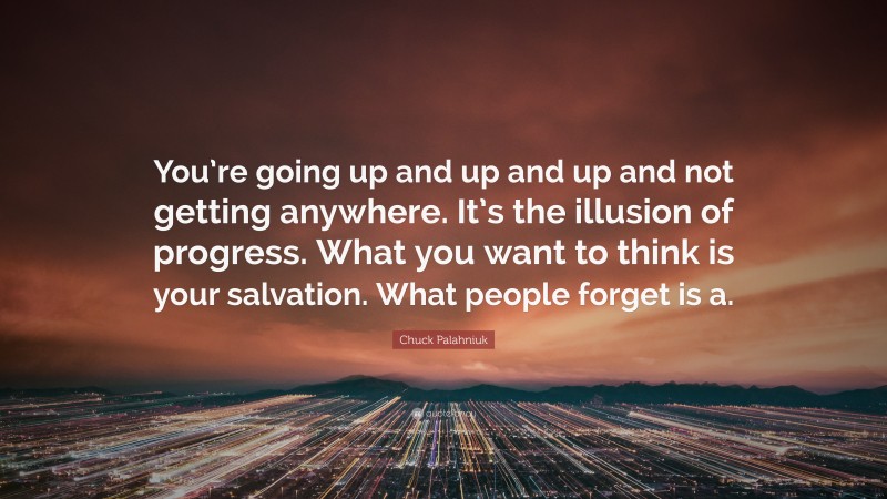 Chuck Palahniuk Quote: “You’re going up and up and up and not getting anywhere. It’s the illusion of progress. What you want to think is your salvation. What people forget is a.”