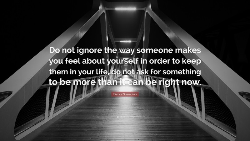 Bianca Sparacino Quote: “Do not ignore the way someone makes you feel about yourself in order to keep them in your life, do not ask for something to be more than it can be right now.”