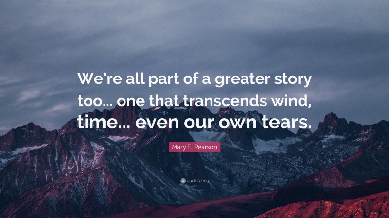 Mary E. Pearson Quote: “We’re all part of a greater story too... one that transcends wind, time... even our own tears.”