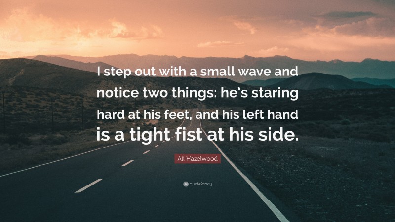 Ali Hazelwood Quote: “I step out with a small wave and notice two things: he’s staring hard at his feet, and his left hand is a tight fist at his side.”