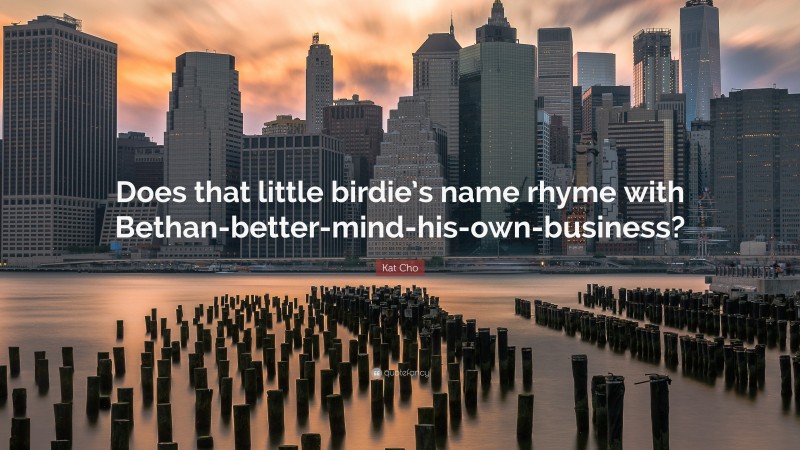 Kat Cho Quote: “Does that little birdie’s name rhyme with Bethan-better-mind-his-own-business?”