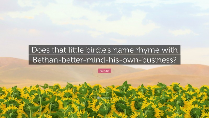 Kat Cho Quote: “Does that little birdie’s name rhyme with Bethan-better-mind-his-own-business?”