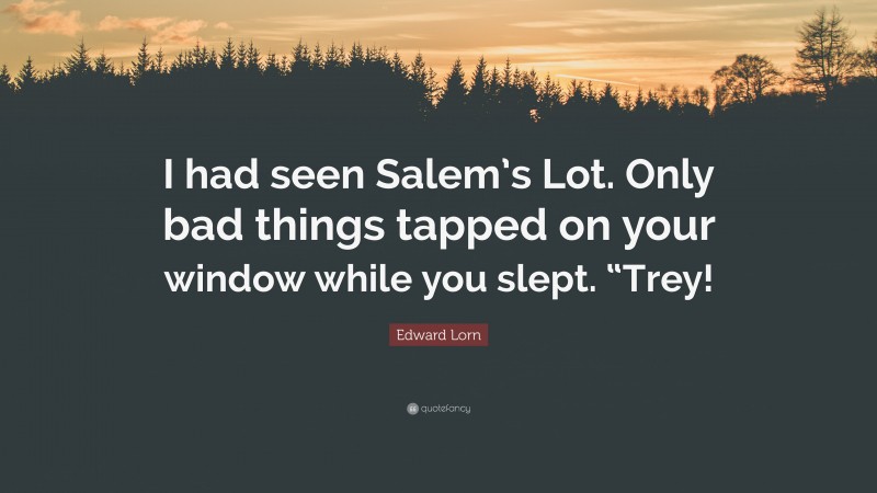 Edward Lorn Quote: “I had seen Salem’s Lot. Only bad things tapped on your window while you slept. “Trey!”