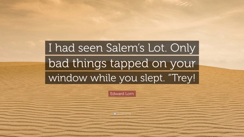 Edward Lorn Quote: “I had seen Salem’s Lot. Only bad things tapped on your window while you slept. “Trey!”