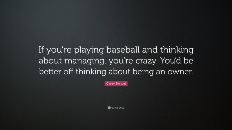 Casey Stengel Quote: “If you’re playing baseball and thinking about managing, you’re crazy. You’d be better off thinking about being an owner.”