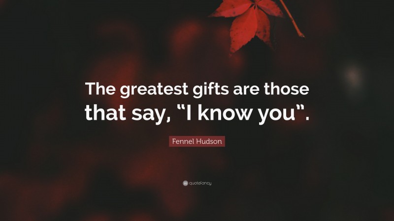 Fennel Hudson Quote: “The greatest gifts are those that say, “I know you”.”