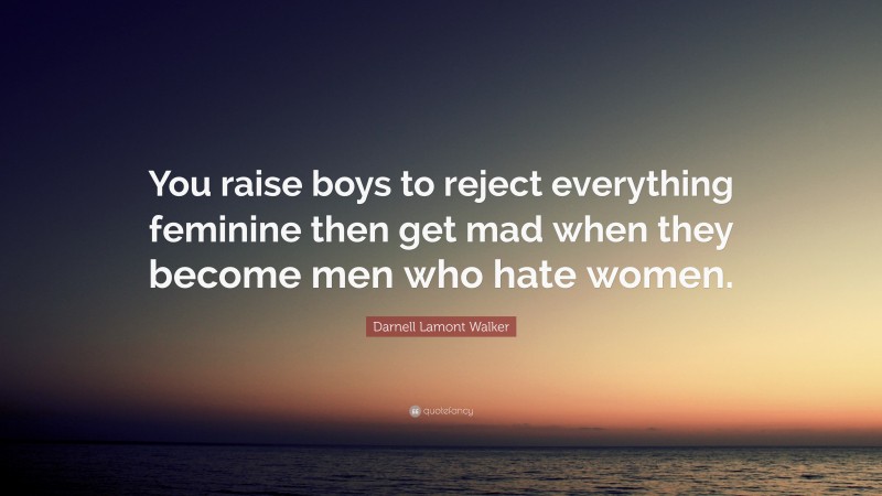 Darnell Lamont Walker Quote: “You raise boys to reject everything feminine then get mad when they become men who hate women.”