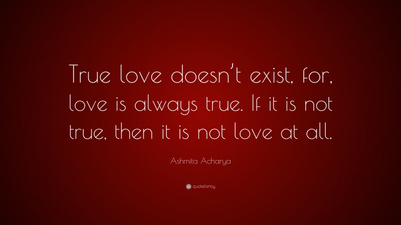 Ashmita Acharya Quote: “True love doesn’t exist, for, love is always true. If it is not true, then it is not love at all.”