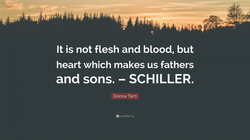 Donna Tartt Quote: “It is not flesh and blood, but heart which makes us fathers and sons. – SCHILLER.”