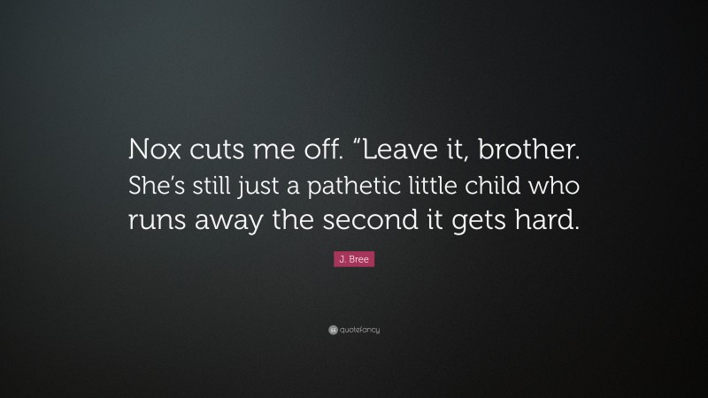 J. Bree Quote: “Nox cuts me off. “Leave it, brother. She’s still just a pathetic little child who runs away the second it gets hard.”