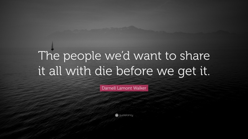 Darnell Lamont Walker Quote: “The people we’d want to share it all with die before we get it.”