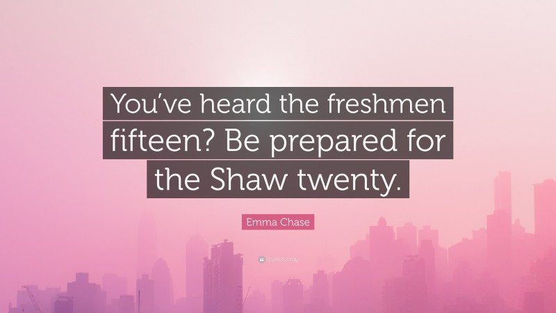 Emma Chase Quote: “You’ve heard the freshmen fifteen? Be prepared for the Shaw twenty.”