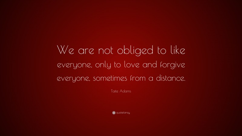 Taite Adams Quote: “We are not obliged to like everyone, only to love and forgive everyone, sometimes from a distance.”