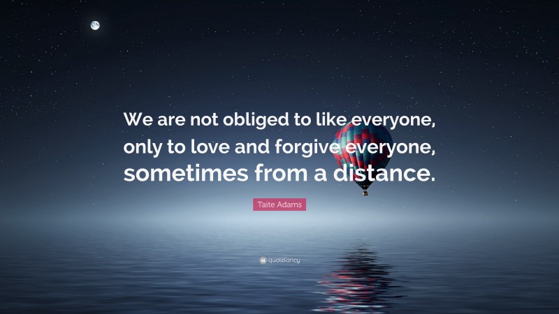 Taite Adams Quote: “We are not obliged to like everyone, only to love and forgive everyone, sometimes from a distance.”