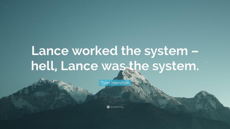Tyler Hamilton Quote: “Lance worked the system – hell, Lance was the system.”