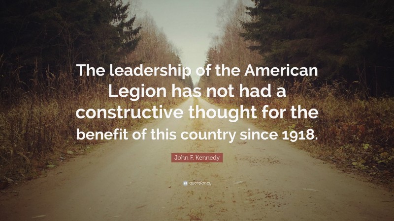 John F. Kennedy Quote: “The leadership of the American Legion has not had a constructive thought for the benefit of this country since 1918.”
