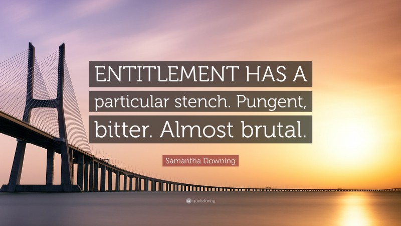 Samantha Downing Quote: “ENTITLEMENT HAS A particular stench. Pungent, bitter. Almost brutal.”