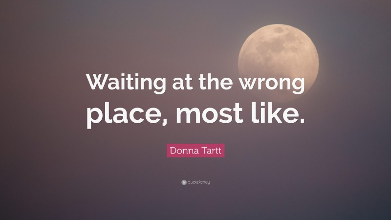 Donna Tartt Quote: “Waiting at the wrong place, most like.”