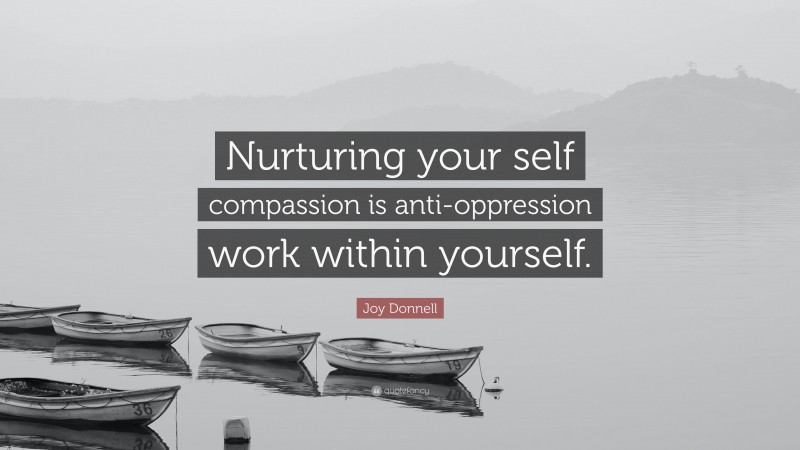 Joy Donnell Quote: “Nurturing your self compassion is anti-oppression work within yourself.”