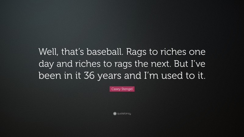Casey Stengel Quote: “Well, that’s baseball. Rags to riches one day and riches to rags the next. But I’ve been in it 36 years and I’m used to it.”