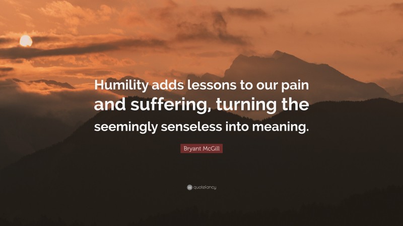 Bryant McGill Quote: “Humility adds lessons to our pain and suffering, turning the seemingly senseless into meaning.”
