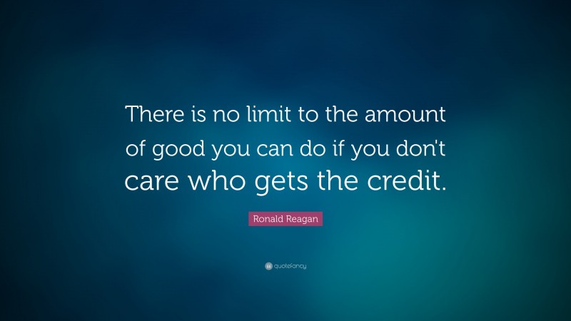 Ronald Reagan Quote: “There is no limit to the amount of good you can do if you don't care who gets the credit.”
