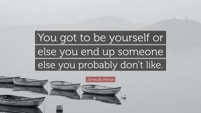 Junauda Petrus Quote: “You got to be yourself or else you end up someone else you probably don’t like.”
