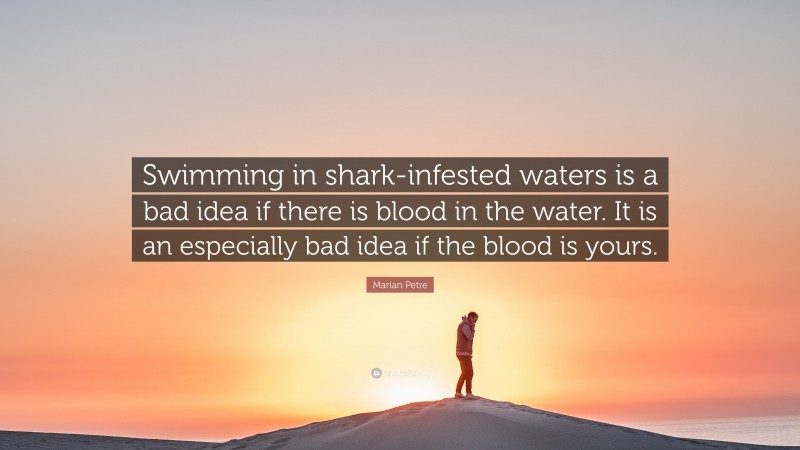 Marian Petre Quote: “Swimming in shark-infested waters is a bad idea if there is blood in the water. It is an especially bad idea if the blood is yours.”