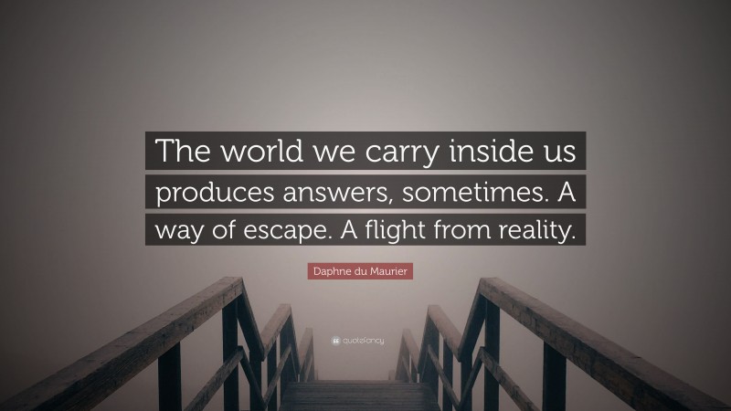Daphne du Maurier Quote: “The world we carry inside us produces answers, sometimes. A way of escape. A flight from reality.”