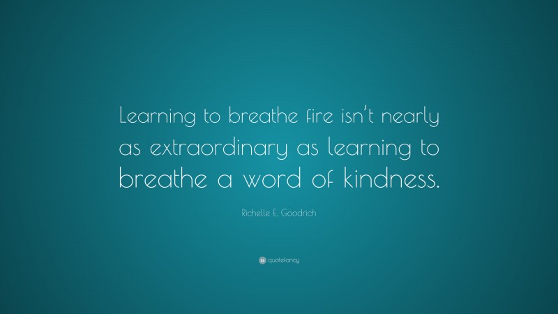 Richelle E. Goodrich Quote: “Learning to breathe fire isn’t nearly as extraordinary as learning to breathe a word of kindness.”