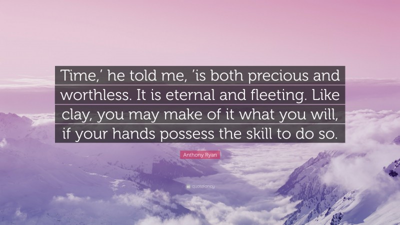 Anthony Ryan Quote: “Time,’ he told me, ’is both precious and worthless. It is eternal and fleeting. Like clay, you may make of it what you will, if your hands possess the skill to do so.”