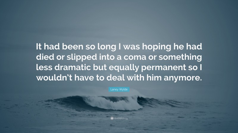 Laney Wylde Quote: “It had been so long I was hoping he had died or slipped into a coma or something less dramatic but equally permanent so I wouldn’t have to deal with him anymore.”