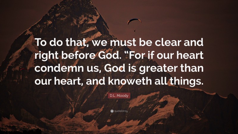 D.L. Moody Quote: “To do that, we must be clear and right before God. “For if our heart condemn us, God is greater than our heart, and knoweth all things.”
