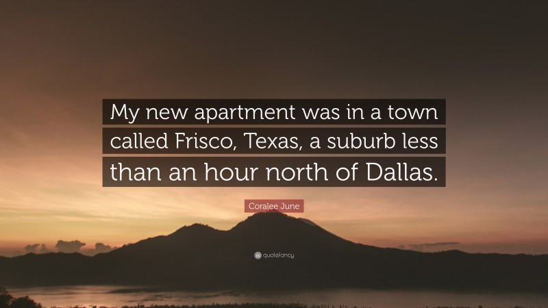 Coralee June Quote: “My new apartment was in a town called Frisco, Texas, a suburb less than an hour north of Dallas.”